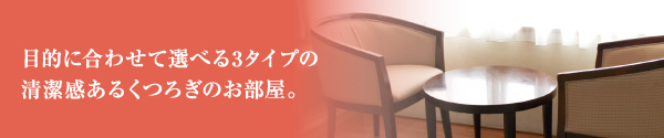 目的に合わせて選べる3タイプの
清潔感あるくつろぎのお部屋。